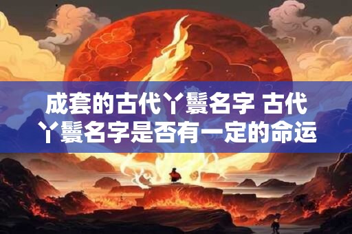 成套的古代丫鬟名字 古代丫鬟名字是否有一定的命运寓意