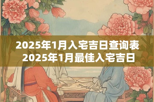 2025年1月入宅吉日查询表 2025年1月最佳入宅吉日