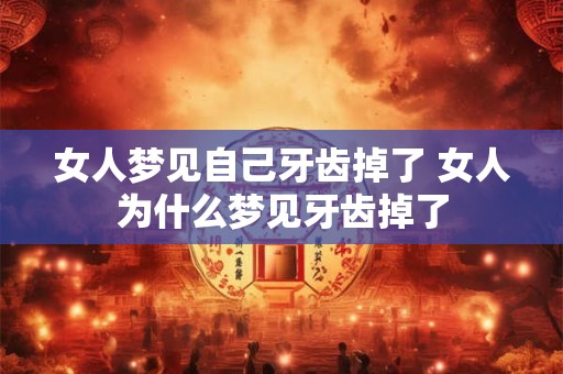 女人梦见自己牙齿掉了 女人为什么梦见牙齿掉了