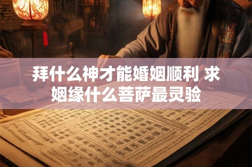 拜什么神才能婚姻顺利 求姻缘什么菩萨最灵验