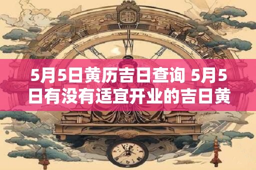 5月5日黄历吉日查询 5月5日有没有适宜开业的吉日黄历