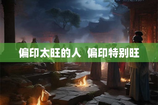 偏印太旺的人  偏印特别旺