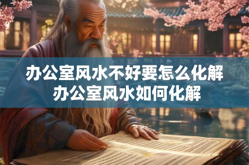 办公室风水不好要怎么化解 办公室风水如何化解
