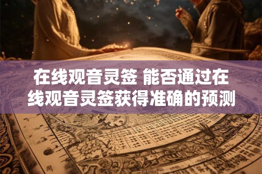 在线观音灵签 能否通过在线观音灵签获得准确的预测结果