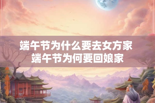 端午节为什么要去女方家 端午节为何要回娘家