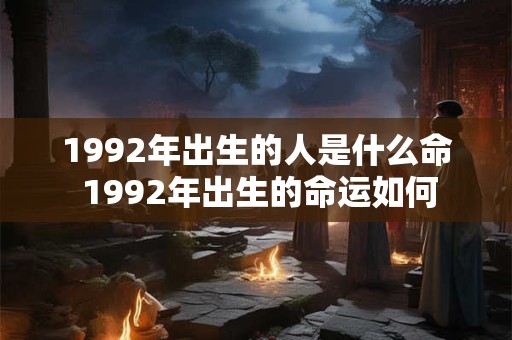1992年出生的人是什么命 1992年出生的命运如何