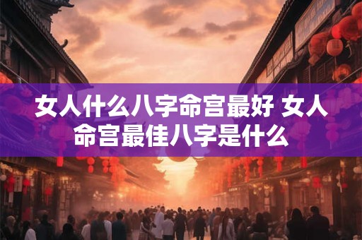 女人什么八字命宫最好 女人命宫最佳八字是什么