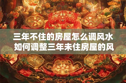 三年不住的房屋怎么调风水 如何调整三年未住房屋的风水