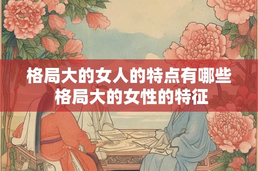 格局大的女人的特点有哪些 格局大的女性的特征