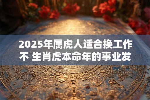 2026年属虎人适合换工作不 生肖虎本命年的事业发展运程