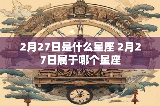 2月27日是什么星座 2月27日属于哪个星座