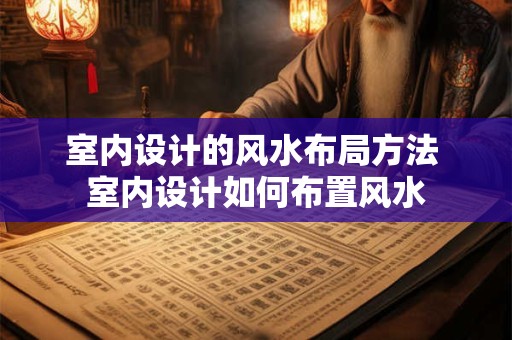 室内设计的风水布局方法 室内设计如何布置风水