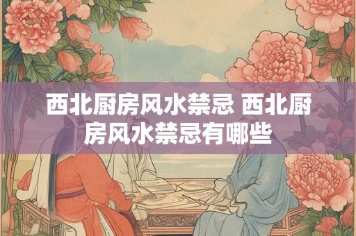 西北厨房风水禁忌 西北厨房风水禁忌有哪些