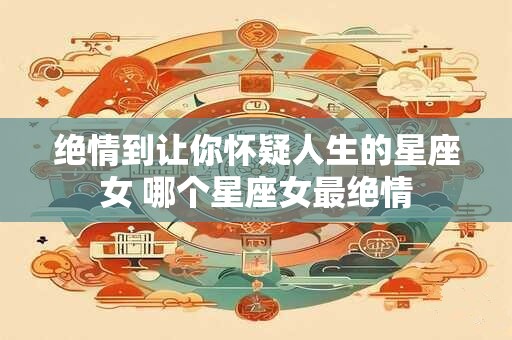 绝情到让你怀疑人生的星座女 哪个星座女最绝情
