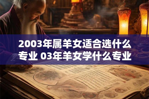 2003年属羊女适合选什么专业 03年羊女学什么专业好