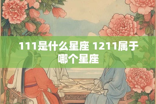 111是什么星座 1211属于哪个星座