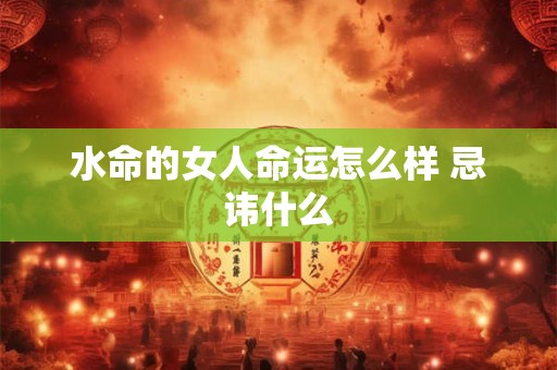 水命的女人命运怎么样 忌讳什么 水命的女人命运怎么样 忌讳什么