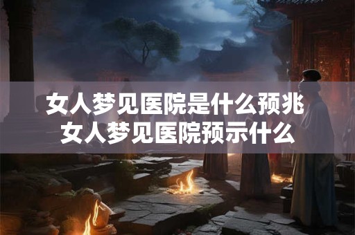女人梦见医院是什么预兆 女人梦见医院预示什么