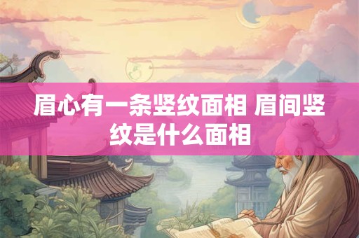 眉心有一条竖纹面相 眉间竖纹是什么面相