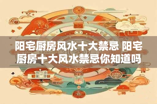 阳宅厨房风水十大禁忌 阳宅厨房十大风水禁忌你知道吗