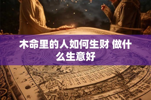 木命里的人如何生财 做什么生意好