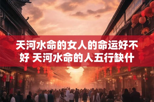 天河水命的女人的命运好不好 天河水命的人五行缺什么