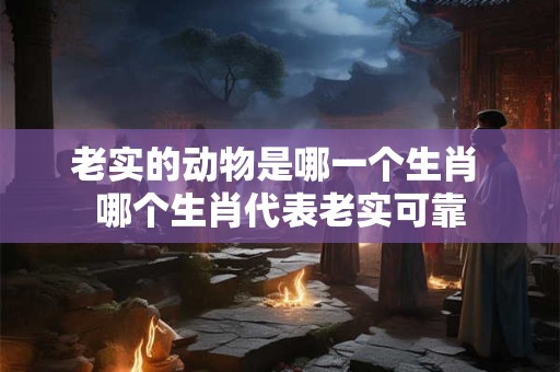 老实的动物是哪一个生肖 哪个生肖代表老实可靠