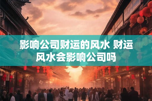 影响公司财运的风水 财运风水会影响公司吗