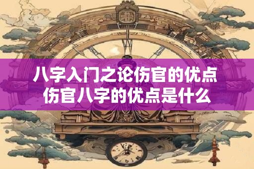 八字入门之论伤官的优点 伤官八字的优点是什么