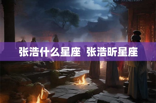 张浩什么星座  张浩昕星座