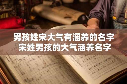 男孩姓宋大气有涵养的名字 宋姓男孩的大气涵养名字是什么