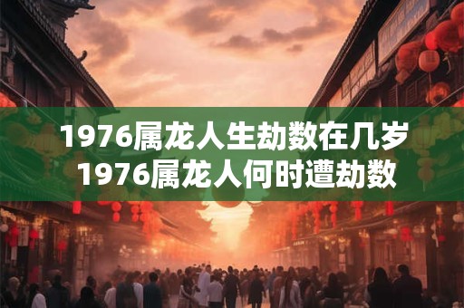 1976属龙人生劫数在几岁 1976属龙人何时遭劫数