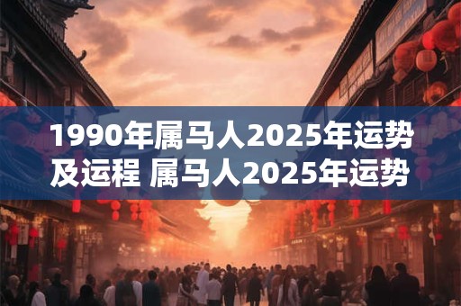 1990年属马人2025年运势及运程 属马人2025年运势如何