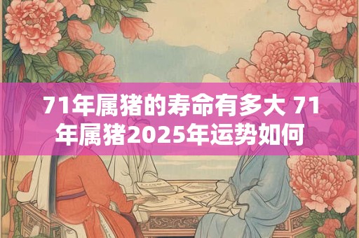 71年属猪的寿命有多大 71年属猪2025年运势如何 71年属猪的寿命有多大 71年属猪2025年运势如何