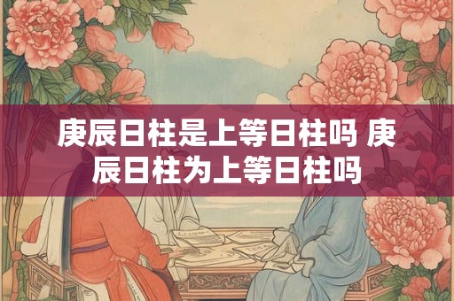 庚辰日柱是上等日柱吗 庚辰日柱为上等日柱吗