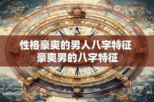 性格豪爽的男人八字特征 豪爽男的八字特征