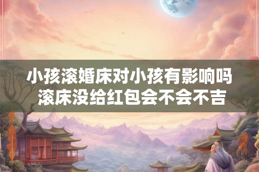 小孩滚婚床对小孩有影响吗 滚床没给红包会不会不吉利