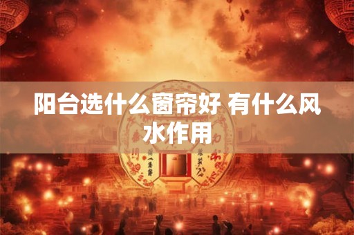 阳台选什么窗帘好 有什么风水作用