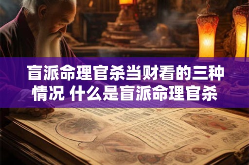 盲派命理官杀当财看的三种情况 什么是盲派命理官杀当财看的三种情况