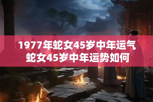 1977年蛇女45岁中年运气 蛇女45岁中年运势如何