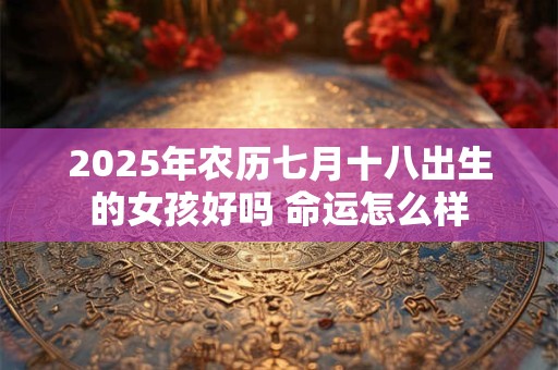 2025年农历七月十八出生的女孩好吗 命运怎么样