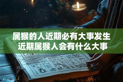 属猴的人近期必有大事发生 近期属猴人会有什么大事发生吗