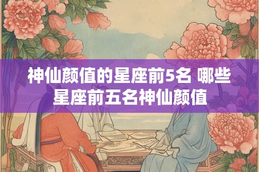 神仙颜值的星座前5名 哪些星座前五名神仙颜值