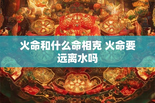 火命和什么命相克 火命要远离水吗