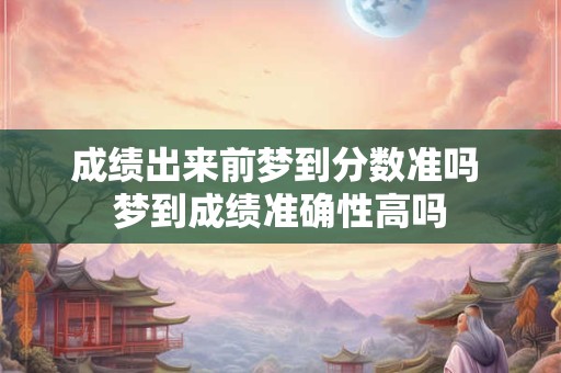 成绩出来前梦到分数准吗 梦到成绩准确性高吗