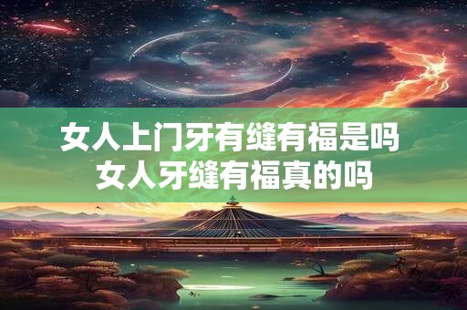女人上门牙有缝有福是吗 女人牙缝有福真的吗