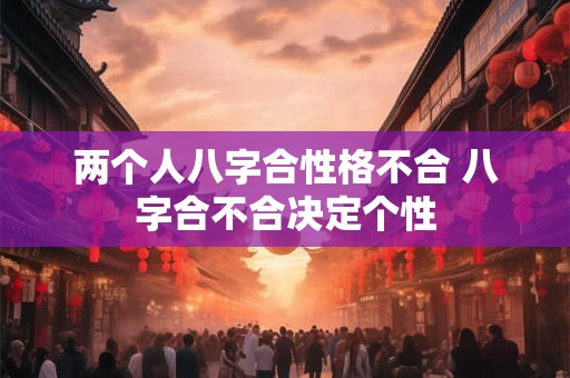 两个人八字合性格不合 八字合不合决定个性