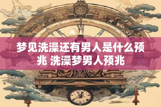 梦见洗澡还有男人是什么预兆 洗澡梦男人预兆