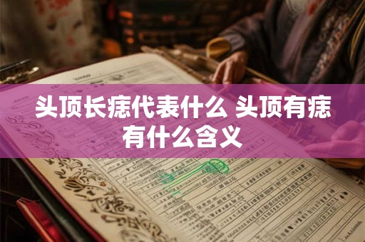头顶长痣代表什么 头顶有痣有什么含义