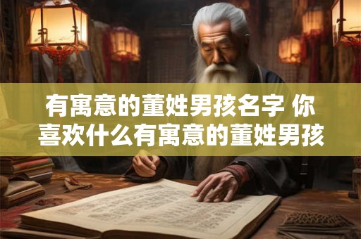 有寓意的董姓男孩名字 你喜欢什么有寓意的董姓男孩名字